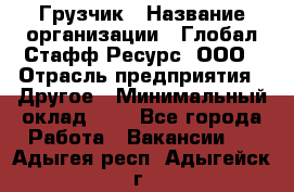 Грузчик › Название организации ­ Глобал Стафф Ресурс, ООО › Отрасль предприятия ­ Другое › Минимальный оклад ­ 1 - Все города Работа » Вакансии   . Адыгея респ.,Адыгейск г.